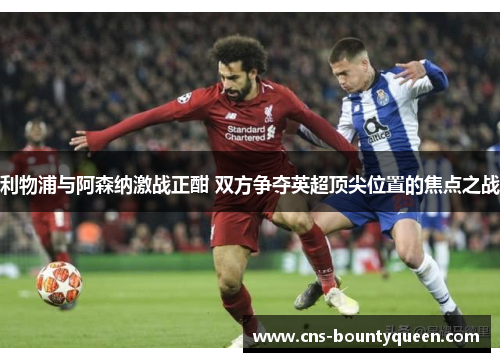 利物浦与阿森纳激战正酣 双方争夺英超顶尖位置的焦点之战 利物浦与阿森纳激战正酣 双方争夺英超顶尖位置的焦点之战