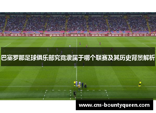 巴塞罗那足球俱乐部究竟隶属于哪个联赛及其历史背景解析 巴塞罗那足球俱乐部究竟隶属于哪个联赛及其历史背景解析