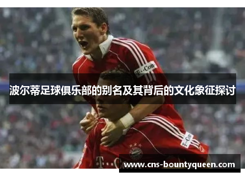 波尔蒂足球俱乐部的别名及其背后的文化象征探讨