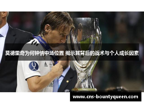 莫德里奇为何钟情中场位置 揭示其背后的战术与个人成长因素