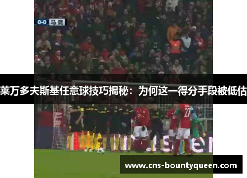 莱万多夫斯基任意球技巧揭秘：为何这一得分手段被低估