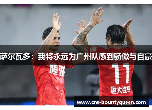 萨尔瓦多：我将永远为广州队感到骄傲与自豪