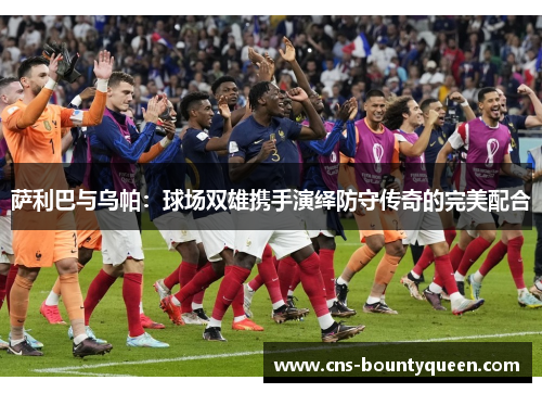 萨利巴与乌帕：球场双雄携手演绎防守传奇的完美配合