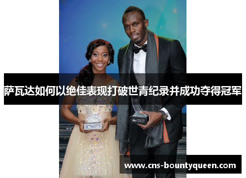 萨瓦达如何以绝佳表现打破世青纪录并成功夺得冠军 萨瓦达如何以绝佳表现打破世青纪录并成功夺得冠军