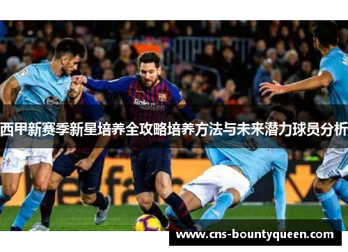 西甲新赛季新星培养全攻略培养方法与未来潜力球员分析 西甲新赛季新星培养全攻略培养方法与未来潜力球员分析