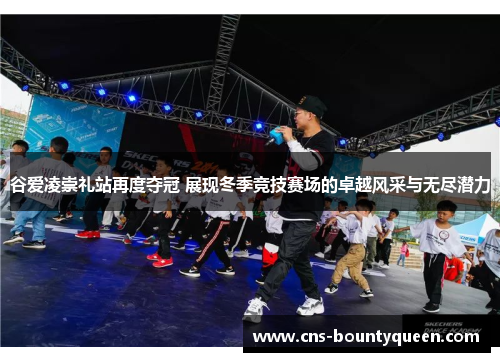 谷爱凌崇礼站再度夺冠 展现冬季竞技赛场的卓越风采与无尽潜力