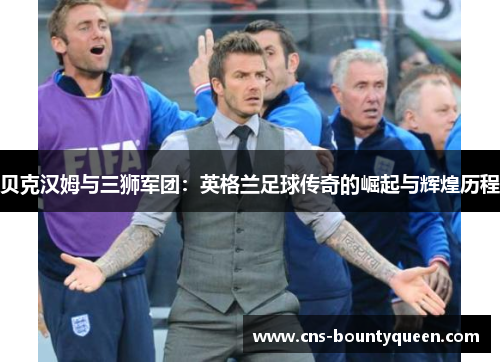 贝克汉姆与三狮军团:英格兰足球传奇的崛起与辉煌历程 贝克汉姆与三狮军团:英格兰足球传奇的崛起与辉煌历程