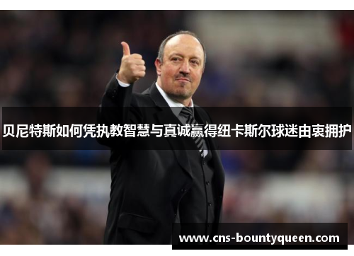 贝尼特斯如何凭执教智慧与真诚赢得纽卡斯尔球迷由衷拥护 贝尼特斯如何凭执教智慧与真诚赢得纽卡斯尔球迷由衷拥护