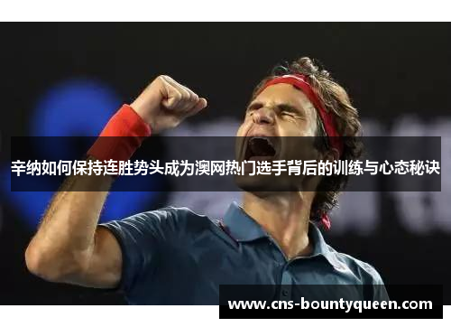 辛纳如何保持连胜势头成为澳网热门选手背后的训练与心态秘诀