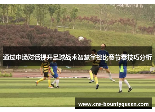 通过中场对话提升足球战术智慧掌控比赛节奏技巧分析