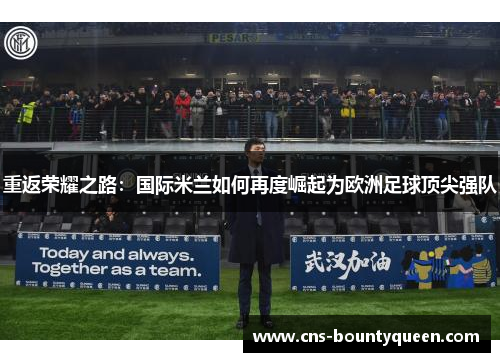 重返荣耀之路:国际米兰如何再度崛起为欧洲足球顶尖强队 重返荣耀之路:国际米兰如何再度崛起为欧洲足球顶尖强队