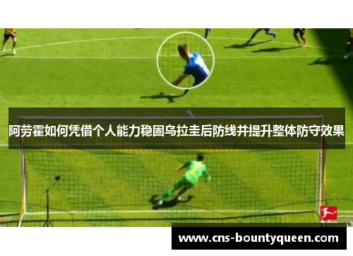 阿劳霍如何凭借个人能力稳固乌拉圭后防线并提升整体防守效果 阿劳霍如何凭借个人能力稳固乌拉圭后防线并提升整体防守效果