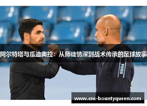 阿尔特塔与瓜迪奥拉：从师徒情深到战术传承的足球故事