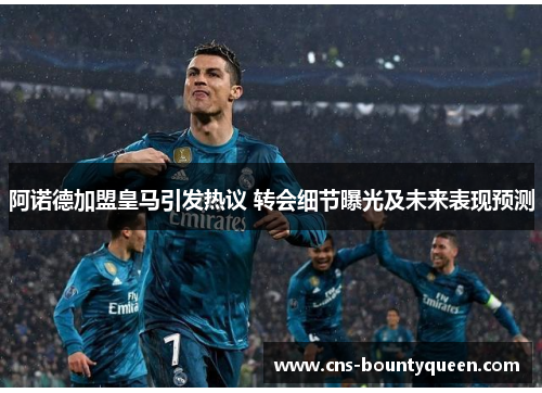 阿诺德加盟皇马引发热议 转会细节曝光及未来表现预测 阿诺德加盟皇马引发热议 转会细节曝光及未来表现预测