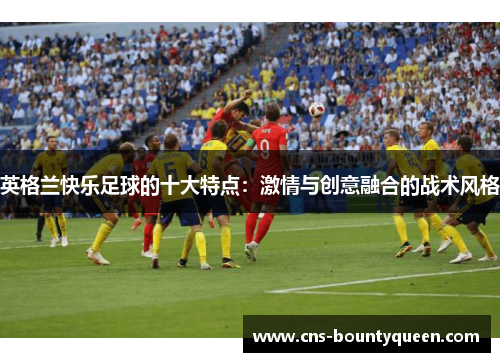 英格兰快乐足球的十大特点：激情与创意融合的战术风格
