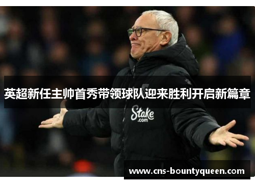 英超新任主帅首秀带领球队迎来胜利开启新篇章 英超新任主帅首秀带领球队迎来胜利开启新篇章