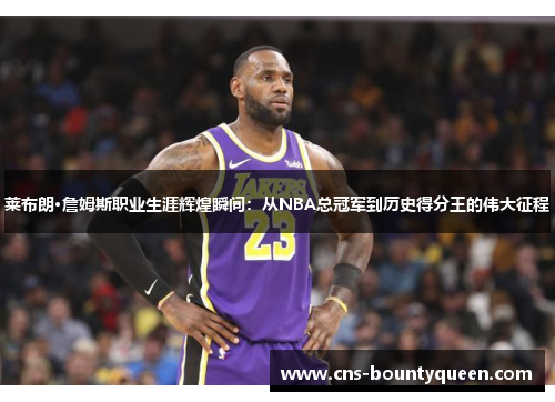 莱布朗·詹姆斯职业生涯辉煌瞬间：从NBA总冠军到历史得分王的伟大征程