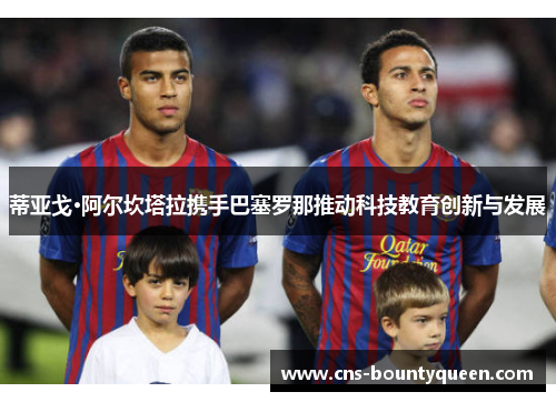 蒂亚戈·阿尔坎塔拉携手巴塞罗那推动科技教育创新与发展