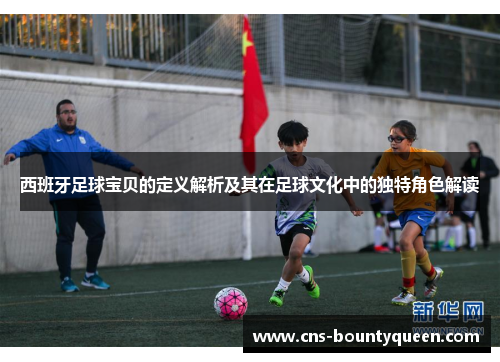 西班牙足球宝贝的定义解析及其在足球文化中的独特角色解读