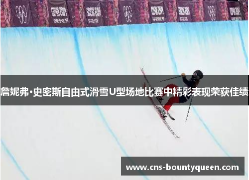 詹妮弗·史密斯自由式滑雪U型场地比赛中精彩表现荣获佳绩