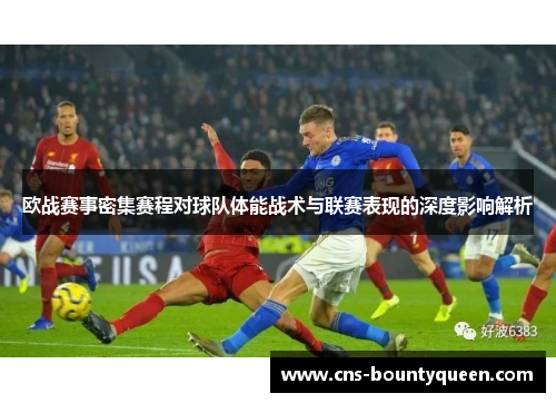 欧战赛事密集赛程对球队体能战术与联赛表现的深度影响解析