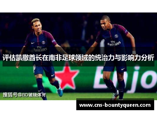评估凯撒酋长在南非足球领域的统治力与影响力分析 评估凯撒酋长在南非足球领域的统治力与影响力分析