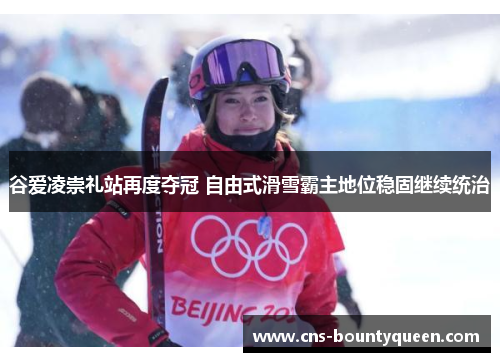 谷爱凌崇礼站再度夺冠 自由式滑雪霸主地位稳固继续统治 谷爱凌崇礼站再度夺冠 自由式滑雪霸主地位稳固继续统治