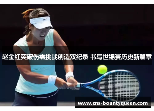 赵金红突破伤痛挑战创造双纪录 书写世锦赛历史新篇章
