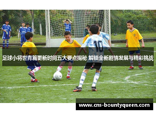 足球小将世青篇更新时间五大要点揭秘 解锁全新剧情发展与精彩挑战 足球小将世青篇更新时间五大要点揭秘 解锁全新剧情发展与精彩挑战