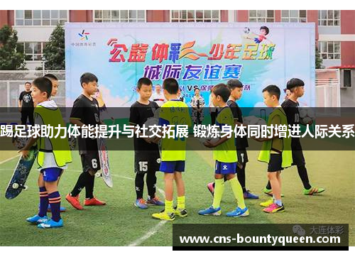 踢足球助力体能提升与社交拓展 锻炼身体同时增进人际关系 踢足球助力体能提升与社交拓展 锻炼身体同时增进人际关系