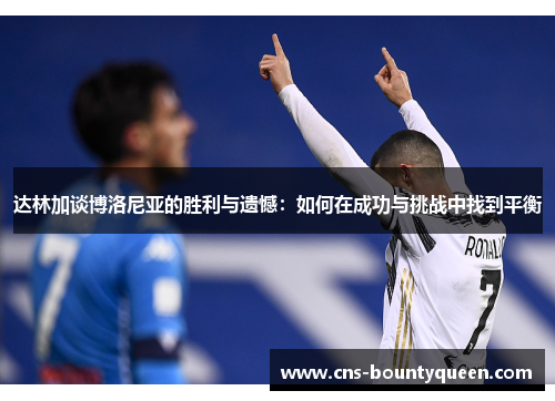 达林加谈博洛尼亚的胜利与遗憾:如何在成功与挑战中找到平衡 达林加谈博洛尼亚的胜利与遗憾:如何在成功与挑战中找到平衡