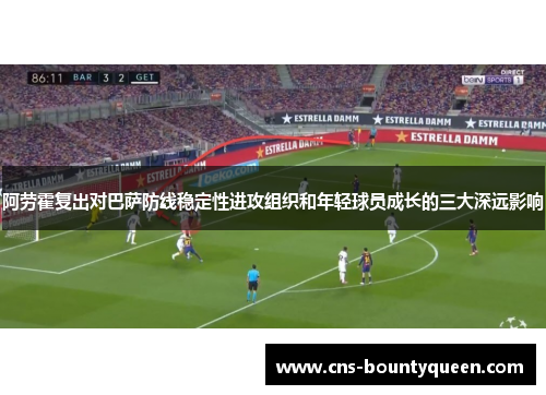 阿劳霍复出对巴萨防线稳定性进攻组织和年轻球员成长的三大深远影响 阿劳霍复出对巴萨防线稳定性进攻组织和年轻球员成长的三大深远影响