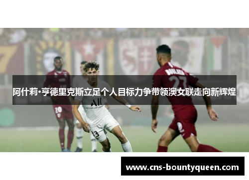 阿什莉·亨德里克斯立足个人目标力争带领澳女联走向新辉煌 阿什莉·亨德里克斯立足个人目标力争带领澳女联走向新辉煌