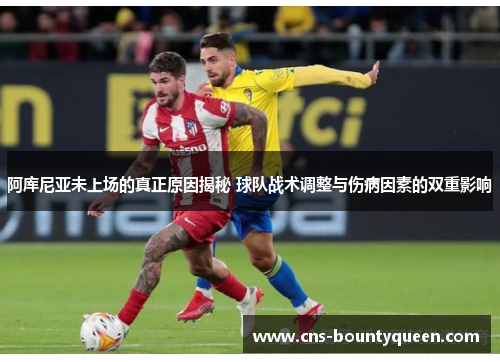 阿库尼亚未上场的真正原因揭秘 球队战术调整与伤病因素的双重影响 阿库尼亚未上场的真正原因揭秘 球队战术调整与伤病因素的双重影响