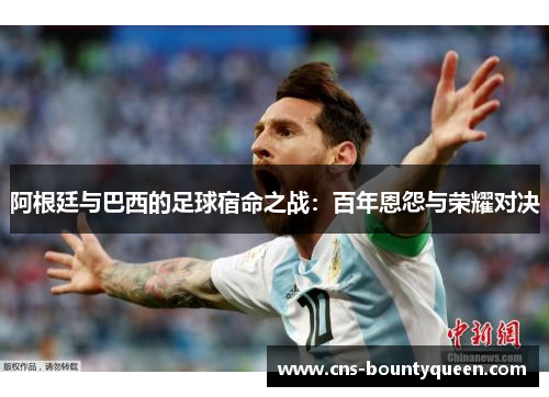 阿根廷与巴西的足球宿命之战：百年恩怨与荣耀对决