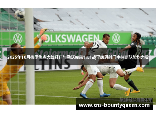 2025年10月德甲焦点大战拜仁与勒沃库森1比1战平凯恩射门中柱两队势均力敌 2025年10月德甲焦点大战拜仁与勒沃库森1比1战平凯恩射门中柱两队势均力敌