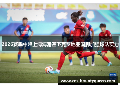 2026赛季中超上海海港签下克罗地亚国脚加强球队实力 2026赛季中超上海海港签下克罗地亚国脚加强球队实力