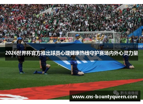 2026世界杯官方推出球员心理健康热线守护赛场内外心灵力量