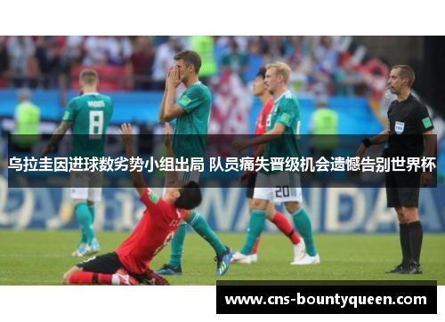 乌拉圭因进球数劣势小组出局 队员痛失晋级机会遗憾告别世界杯