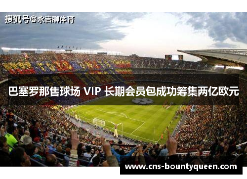 巴塞罗那售球场 VIP 长期会员包成功筹集两亿欧元
