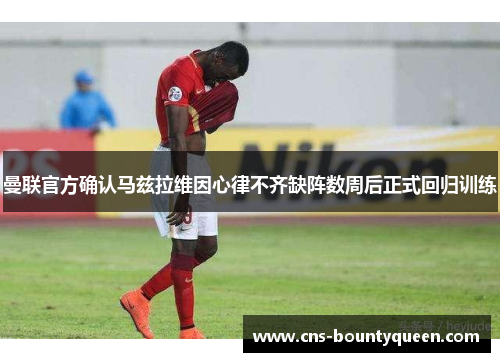 曼联官方确认马兹拉维因心律不齐缺阵数周后正式回归训练