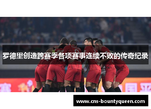 罗德里创造跨赛季各项赛事连续不败的传奇纪录