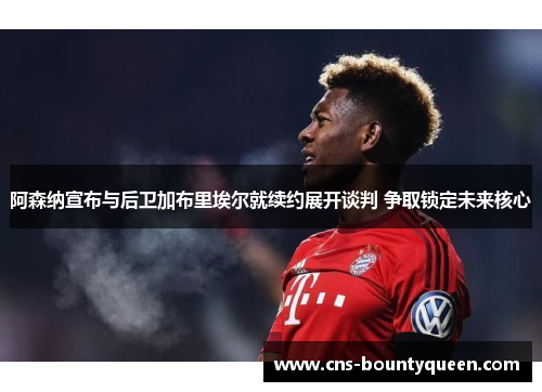 阿森纳宣布与后卫加布里埃尔就续约展开谈判 争取锁定未来核心