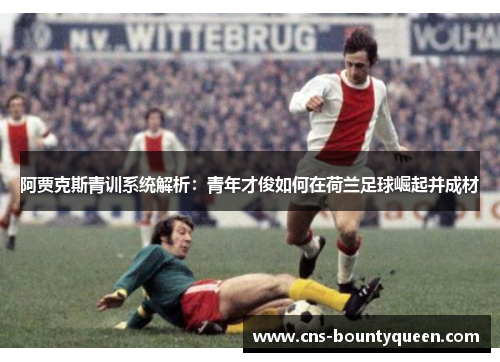 阿贾克斯青训系统解析：青年才俊如何在荷兰足球崛起并成材