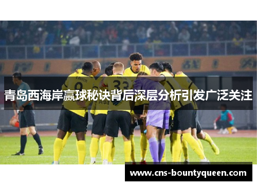 青岛西海岸赢球秘诀背后深层分析引发广泛关注