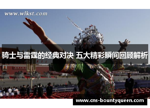 骑士与雷霆的经典对决 五大精彩瞬间回顾解析 骑士与雷霆的经典对决 五大精彩瞬间回顾解析