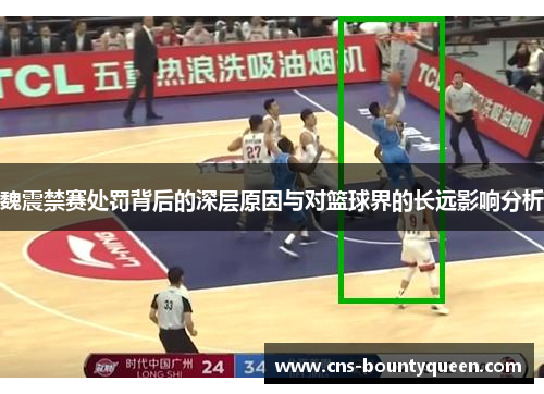 魏震禁赛处罚背后的深层原因与对篮球界的长远影响分析 魏震禁赛处罚背后的深层原因与对篮球界的长远影响分析