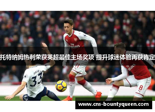 托特纳姆热刺荣获英超最佳主场奖项 提升球迷体验再获肯定 托特纳姆热刺荣获英超最佳主场奖项 提升球迷体验再获肯定
