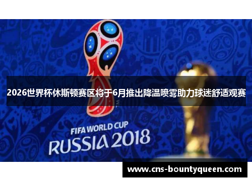 2026世界杯休斯顿赛区将于6月推出降温喷雾助力球迷舒适观赛 2026世界杯休斯顿赛区将于6月推出降温喷雾助力球迷舒适观赛