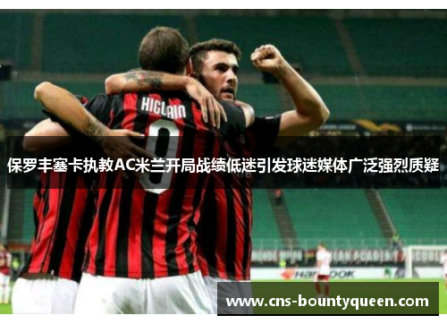 保罗丰塞卡执教AC米兰开局战绩低迷引发球迷媒体广泛强烈质疑 保罗丰塞卡执教AC米兰开局战绩低迷引发球迷媒体广泛强烈质疑